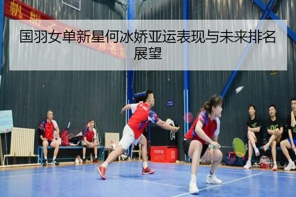 国羽女单新星何冰娇亚运表现与未来排名展望（Jiuyou）